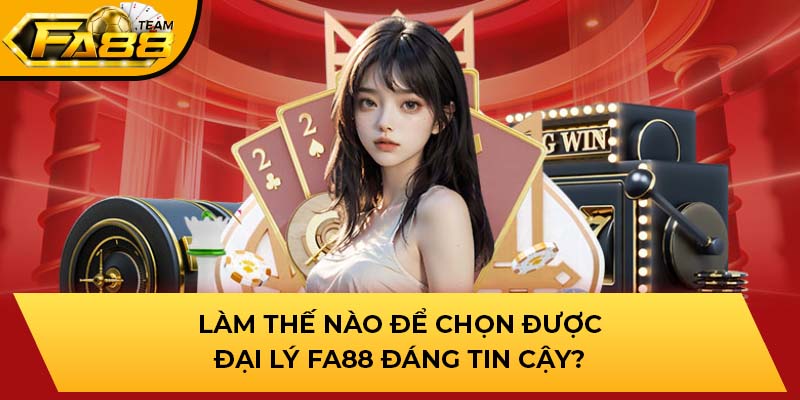 Làm thế nào để chọn được đại lý FA88 đáng tin cậy?